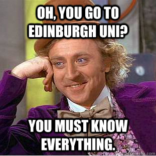 Oh, you go to edinburgh uni? You must know everything.  Creepy Wonka