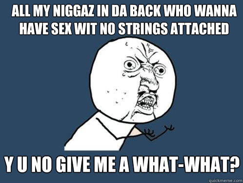 all my niggaz in da back who wanna have sex wit no strings attached y u no give me a what-what?  Y U No