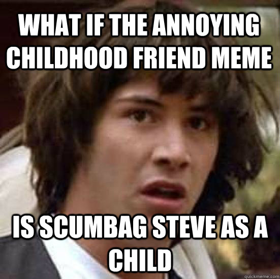 what if the annoying childhood friend meme is scumbag steve as a child  conspiracy keanu