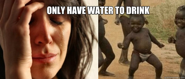 only have water to drink
  