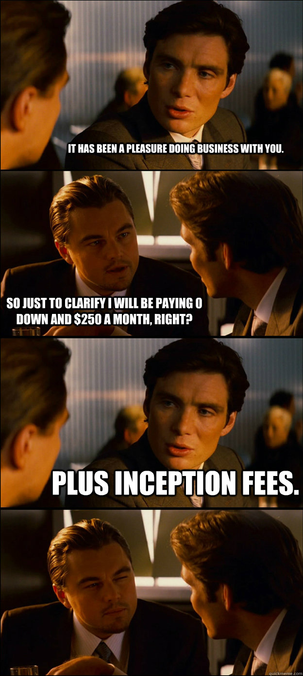 It has been a pleasure doing business with you. so just to clarify i will be paying 0 down and $250 a month, right? Plus inception fees.   Inception Discussion