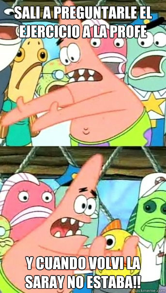 sali a preguntarle el ejercicio a la profe y cuando volvi la saray no estaba!!   Push it somewhere else Patrick