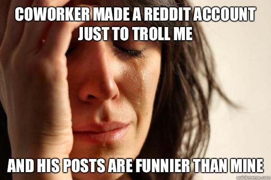 Coworker made a reddit account just to troll me And his Posts are funnier than mine  First World Problems