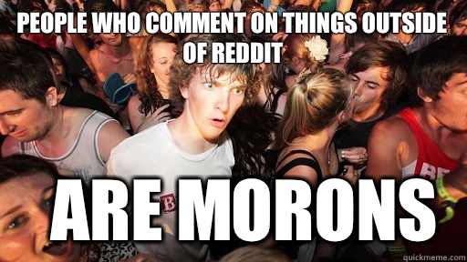 People who comment on things outside of reddit Are morons  Sudden Clarity Clarence