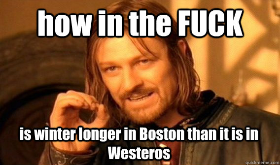 how in the FUCK is winter longer in Boston than it is in Westeros  One Does Not Simply