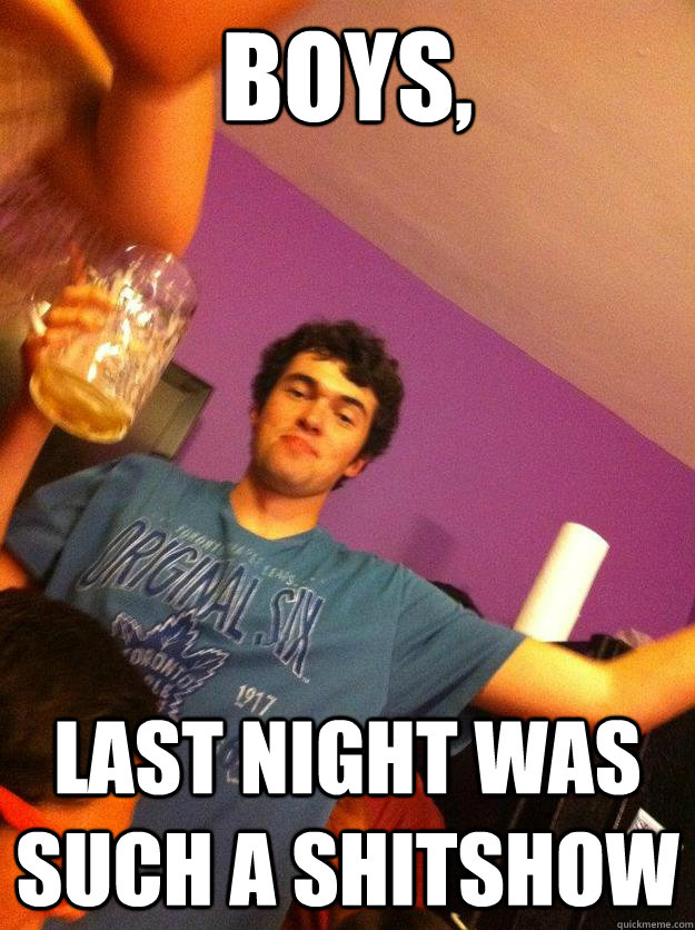 Boys,  Last night was such a shitshow  Connor