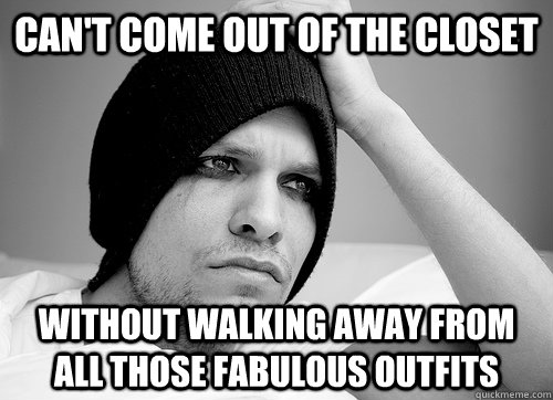 can't come out of the closet without walking away from all those fabulous outfits  First World Gay Problems