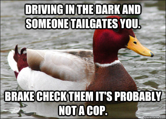 Driving in the dark and someone tailgates you. Brake check them it's probably not a cop.  Malicious Advice Mallard
