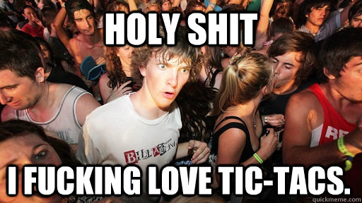 holy shit I fucking love tic-tacs.  Sudden Clarity Clarence