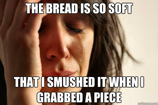 The bread is so soft That i smushed it when i grabbed a piece  First World Problems