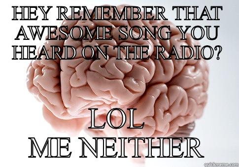 HEY REMEMBER THAT AWESOME SONG YOU HEARD ON THE RADIO? LOL ME NEITHER Scumbag Brain
