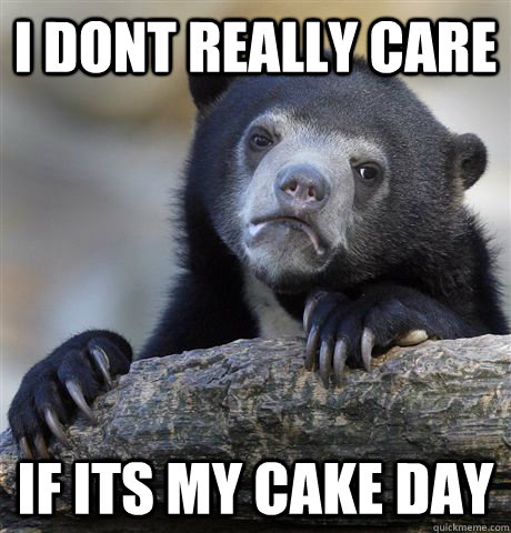 I dont really care if its my cake day - I dont really care if its my cake day  Confession Bear