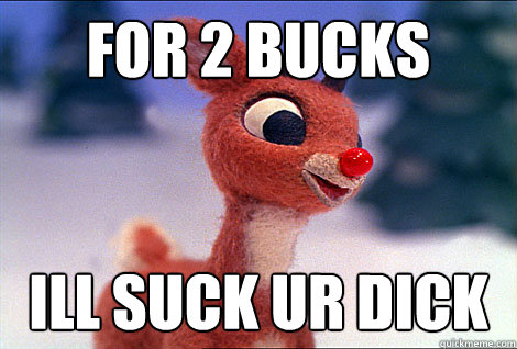 For 2 bucks ill suck ur dick  Condescending Rudolph