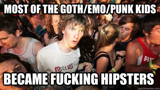 Most of the goth/emo/punk kids became fucking hipsters  Sudden Clarity Clarence