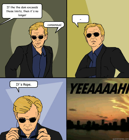 If the the dom exceeds those limits, then it's no longer   consensual - It's Rape. - If the the dom exceeds those limits, then it's no longer   consensual - It's Rape.  CSI Miami