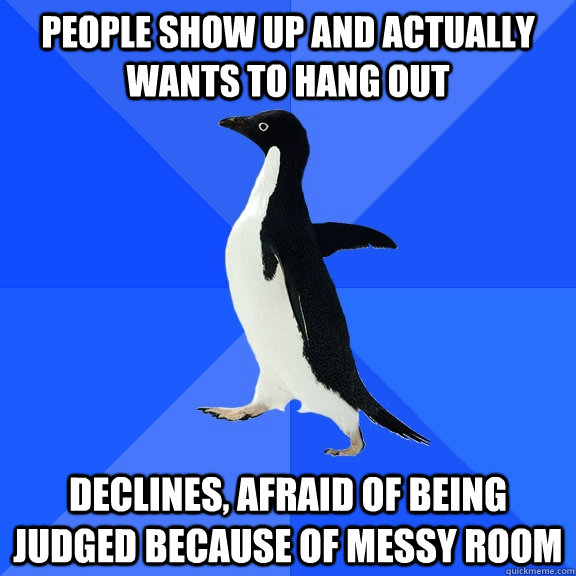 People show up and actually wants to hang out Declines, afraid of being judged because of messy room  Socially Awkward Penguin