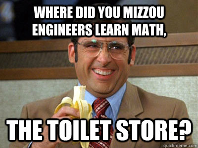 where did you Mizzou engineers learn math, the toilet store?  Brick Tamland