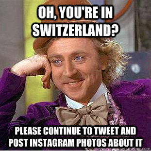Oh, you're in Switzerland? please continue to tweet and post instagram photos about it  Condescending Wonka