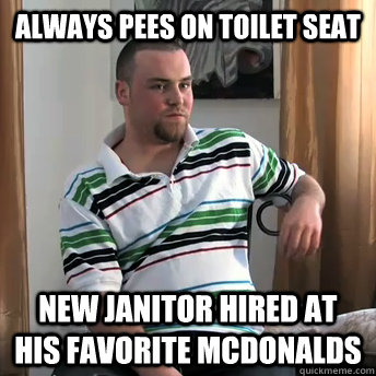 always pees on toilet seat New Janitor hired at his favorite mcdonalds  Okay Guy Steve