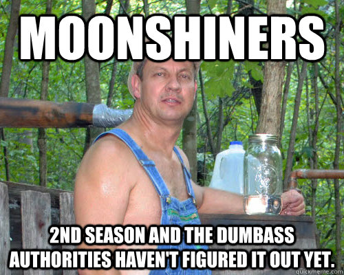Moonshiners 2nd season and the dumbass authorities haven't figured it out yet.  