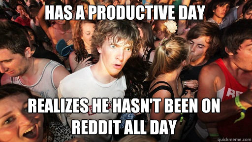 Has a productive day Realizes he hasn't been on reddit all day - Has a productive day Realizes he hasn't been on reddit all day  Sudden Clarity Clarence