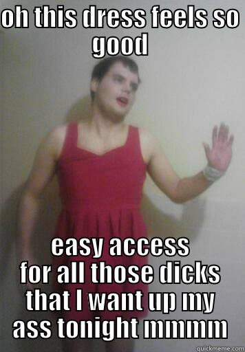 OH THIS DRESS FEELS SO GOOD EASY ACCESS FOR ALL THOSE DICKS THAT I WANT UP MY ASS TONIGHT MMMM Misc