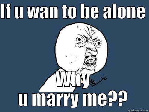 IF U WAN TO BE ALONE  WHY U MARRY ME?? Y U No