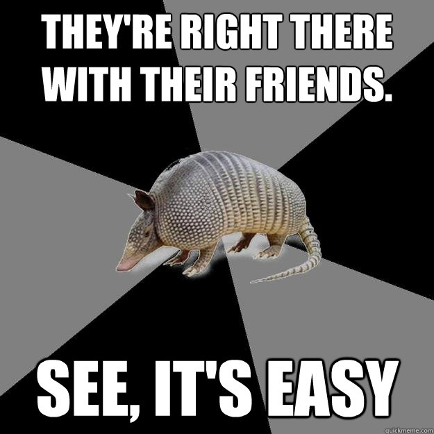 They're right there with their friends. See, it's easy - They're right there with their friends. See, it's easy  English Major Armadillo