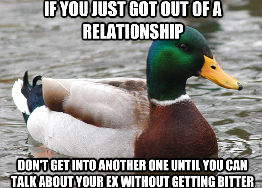 If you just got out of a relationship don't get into another one until you can talk about your ex without getting bitter  Actual Advice Mallard