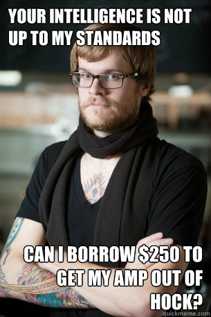 Your intelligence is not up to my standards Can I borrow $250 to get my amp out of hock?    Hipster Barista