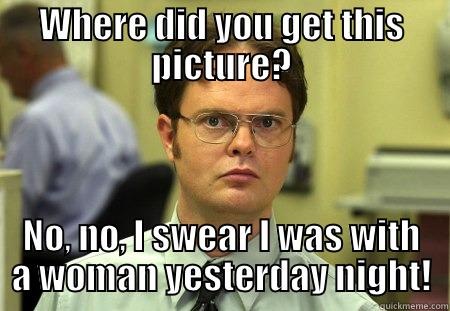 WHERE DID YOU GET THIS PICTURE? NO, NO, I SWEAR I WAS WITH A WOMAN YESTERDAY NIGHT! Schrute