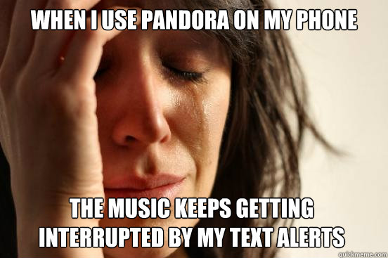 when i use pandora on my phone the music keeps getting interrupted by my text alerts - when i use pandora on my phone the music keeps getting interrupted by my text alerts  First World Problems