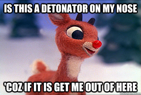 is this a detonator on my nose  'coz if it is get me out of here  Condescending Rudolph