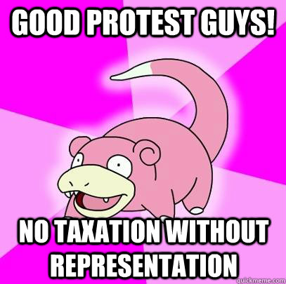 Good Protest Guys! no taxation without representation  Slowpoke