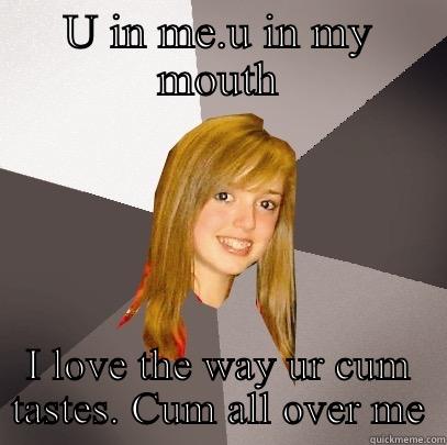 U IN ME.U IN MY MOUTH I LOVE THE WAY UR CUM TASTES. CUM ALL OVER ME Musically Oblivious 8th Grader