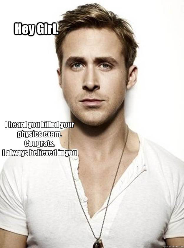 Hey Girl. I heard you killed your physics exam.
Congrats.
I always believed in you   Ryan Gosling Hey Girl