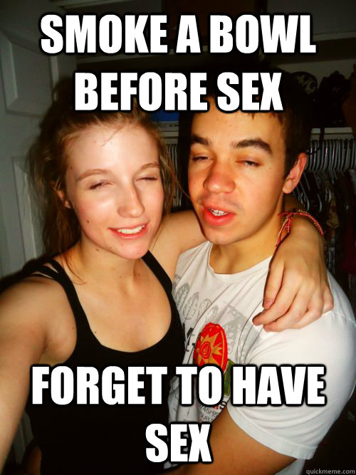 Smoke a bowl before sex forget to have sex  