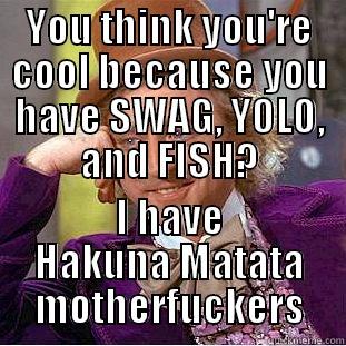 YOU THINK YOU'RE COOL BECAUSE YOU HAVE SWAG, YOLO, AND FISH? I HAVE HAKUNA MATATA MOTHERFUCKERS Condescending Wonka