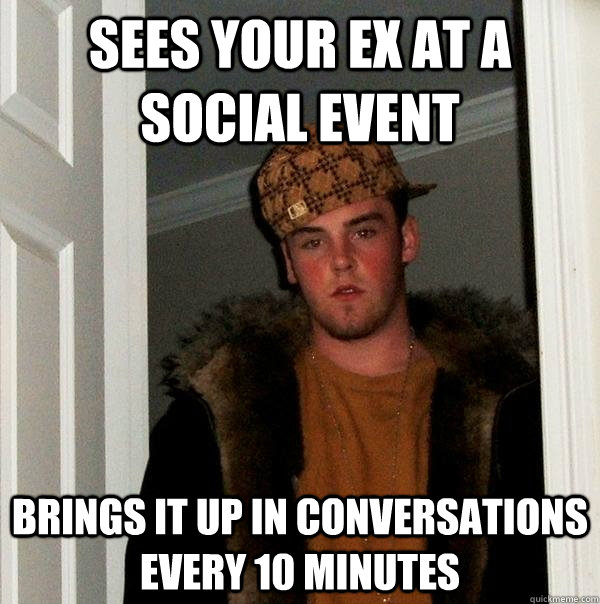 Sees your ex at a social event brings it up in conversations every 10 minutes  - Sees your ex at a social event brings it up in conversations every 10 minutes   Scumbag Steve