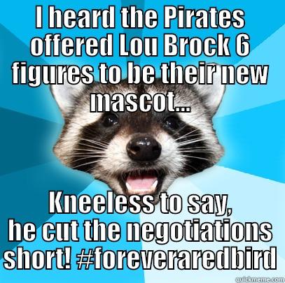 I HEARD THE PIRATES OFFERED LOU BROCK 6 FIGURES TO BE THEIR NEW MASCOT... KNEELESS TO SAY, HE CUT THE NEGOTIATIONS SHORT! #FOREVERAREDBIRD Lame Pun Coon