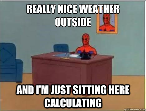 Really nice weather 
outside And I'm just sitting here calculating  Im just sitting here masturbating