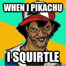 When I Pikachu I squirtle  