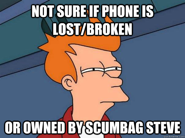 Not sure if phone is lost/broken Or owned by scumbag steve  FuturamaFry