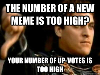 The number of a new meme is too high? Your number of up-votes is too high  Downvoting Roman