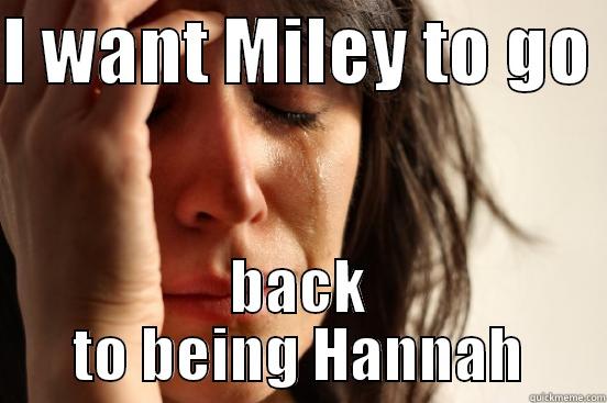 I WANT MILEY TO GO  BACK TO BEING HANNAH First World Problems