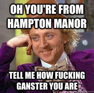 oh you're from hampton manor tell me how fucking ganster you are  Condescending Wonka