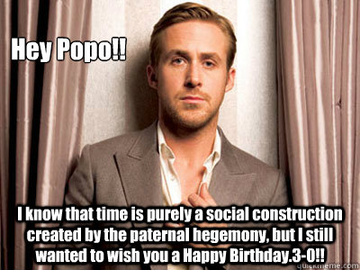 Hey Popo!! I know that time is purely a social construction created by the paternal hegemony, but I still wanted to wish you a Happy Birthday.3-0!! - Hey Popo!! I know that time is purely a social construction created by the paternal hegemony, but I still wanted to wish you a Happy Birthday.3-0!!  Ryan Gosling Birthday