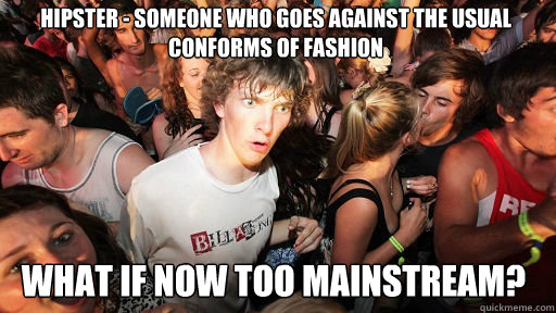 Hipster - someone who goes against the usual conforms of fashion
 what if now too mainstream?  Sudden Clarity Clarence