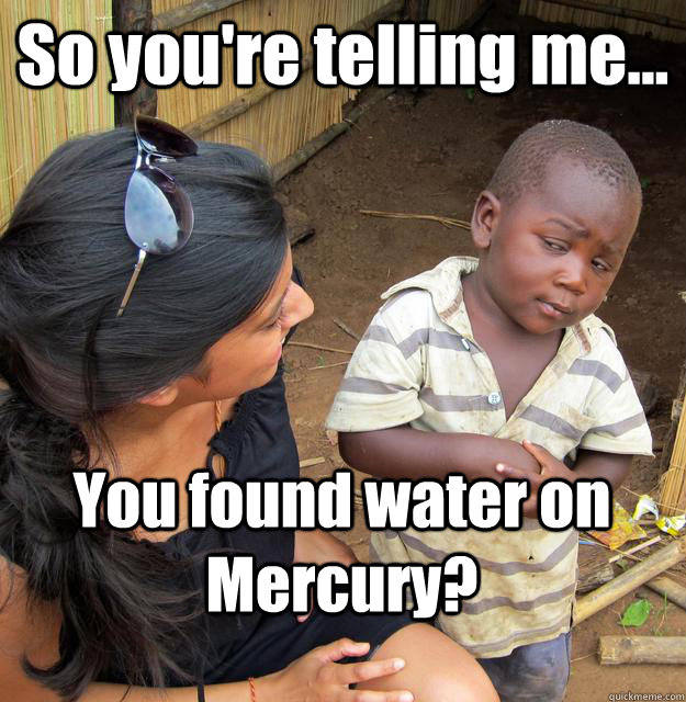 So you're telling me... You found water on Mercury?  3rd World Skeptical Child