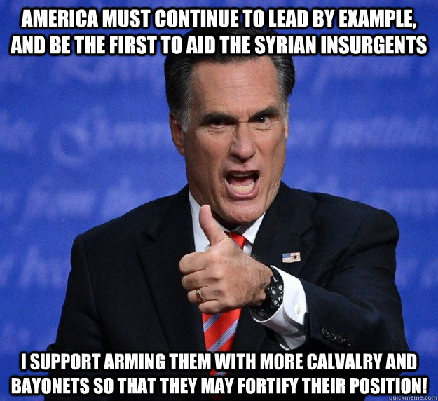 America must continue to lead by example, and be the first to aid the syrian insurgents  I support Arming them with more calvalry and bayonets so that they may fortify their position!  Reinforcing Romney